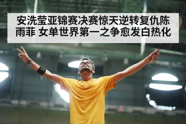 安洗莹亚锦赛决赛惊天逆转复仇陈雨菲 女单世界第一之争愈发白热化