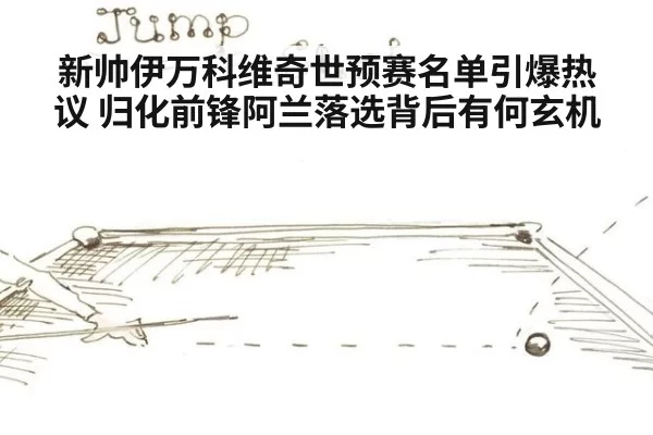 新帅伊万科维奇世预赛名单引爆热议 归化前锋阿兰落选背后有何玄机