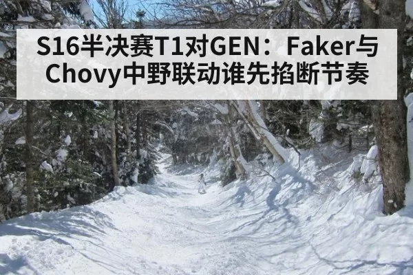 S16半决赛T1对GEN：Faker与Chovy中野联动谁先掐断节奏
